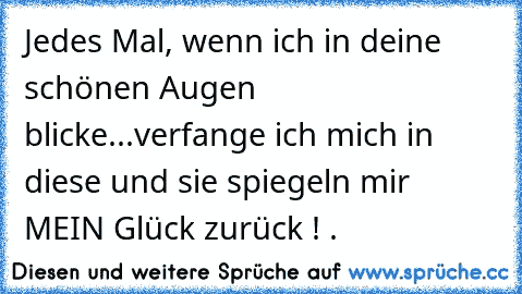 Jedes Mal, wenn ich in deine schönen Augen blicke...verfange ich mich in diese und sie spiegeln mir MEIN Glück zurück ! .