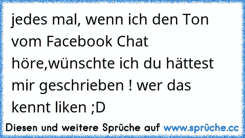 jedes mal, wenn ich den Ton vom Facebook Chat höre,
wünschte ich du hättest mir geschrieben ! ♥
wer das kennt liken ;D