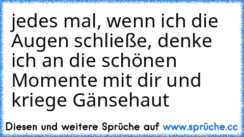 jedes mal, wenn ich die Augen schließe, denke ich an die schönen Momente mit dir und kriege Gänsehaut ♥