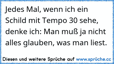 Jedes Mal, wenn ich ein Schild mit Tempo 30 sehe, denke ich: Man muß ja nicht alles glauben, was man liest.