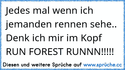 Jedes mal wenn ich jemanden rennen sehe.. Denk ich mir im Kopf RUN FOREST RUNNN!!!!!