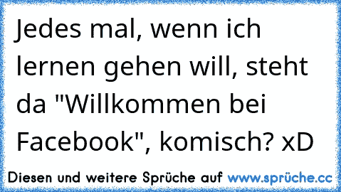 Jedes mal, wenn ich lernen gehen will, steht da "Willkommen bei Facebook", komisch? xD