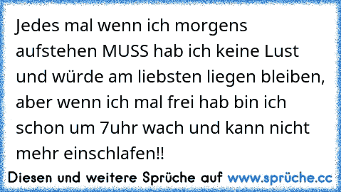 Jedes mal wenn ich morgens aufstehen MUSS hab ich keine Lust und würde am liebsten liegen bleiben, aber wenn ich mal frei hab bin ich schon um 7uhr wach und kann nicht mehr einschlafen!!