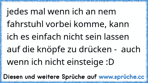 jedes mal wenn ich an nem fahrstuhl vorbei komme, kann ich es einfach nicht sein lassen auf die knöpfe zu drücken -  auch wenn ich nicht einsteige :D