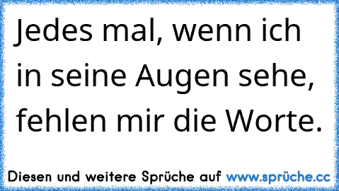 Jedes mal, wenn ich in seine Augen sehe, fehlen mir die Worte.