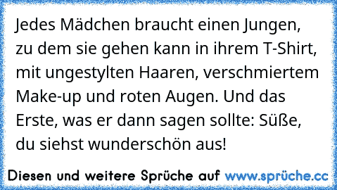 Jedes Mädchen braucht einen Jungen, zu dem sie gehen kann in ihrem T-Shirt, mit ungestylten Haaren, verschmiertem Make-up und roten Augen. Und das Erste, was er dann sagen sollte: Süße, du siehst wunderschön aus!