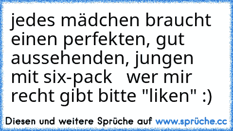 jedes mädchen braucht einen perfekten, gut aussehenden, jungen mit six-pack ♥ ♥ ♥
wer mir recht gibt bitte "liken" :)