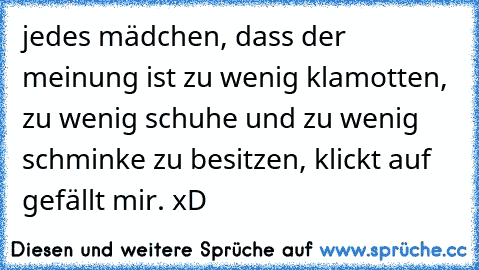 jedes mädchen, dass der meinung ist zu wenig klamotten, zu wenig schuhe und zu wenig schminke zu besitzen, klickt auf gefällt mir. xD