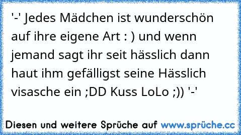 '-' Jedes Mädchen ist wunderschön auf ihre eigene Art : ) und wenn jemand sagt ihr seit hässlich dann haut ihm gefälligst seine Hässlich visasche ein ;DD Kuss LoLo ;)) '-'