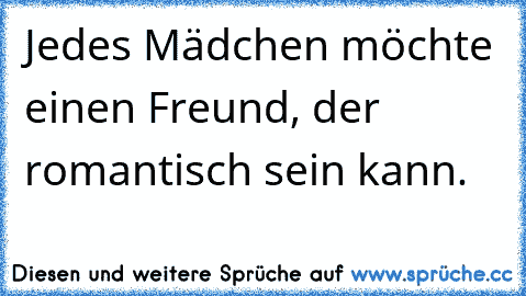 Jedes Mädchen möchte einen Freund, der romantisch sein kann.