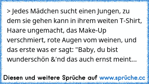 > Jedes Mädchen sucht einen Jungen, zu dem sie gehen kann in ihrem weiten T-Shirt, Haare ungemacht, das Make-Up verschmiert, rote Augen vom weinen, und das erste was er sagt: "Baby, du bist wunderschön &'nd das auch ernst meint...