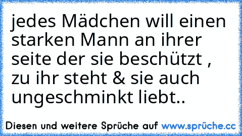 jedes Mädchen will einen starken Mann an ihrer seite der sie beschützt , zu ihr steht & sie auch ungeschminkt liebt..