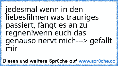 jedesmal wenn in den liebesfilmen was trauriges passiert, fängt es an zu regnen!
wenn euch das genauso nervt mich---> gefällt mir