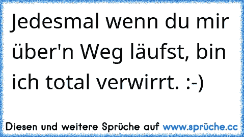 Jedesmal wenn du mir über'n Weg läufst, bin ich total verwirrt. :-)