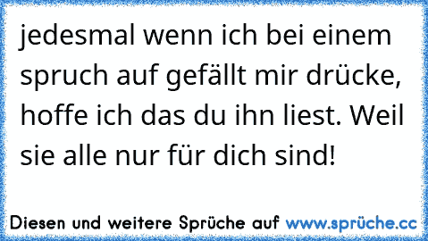 jedesmal wenn ich bei einem spruch auf gefällt mir drücke, hoffe ich das du ihn liest. Weil sie alle nur für dich sind!