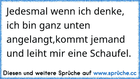 Jedesmal wenn ich denke, ich bin ganz unten angelangt,
kommt jemand und leiht mir eine Schaufel.