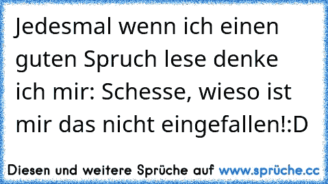 Jedesmal wenn ich einen guten Spruch lese denke ich mir: Schesse, wieso ist mir das nicht eingefallen!:D