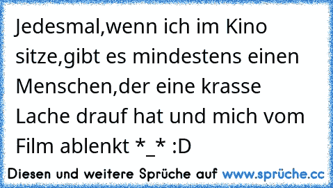 Jedesmal,wenn ich im Kino sitze,gibt es mindestens einen Menschen,der eine krasse Lache drauf hat und mich vom Film ablenkt *_* :D