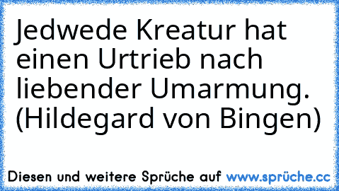 Jedwede Kreatur hat einen Urtrieb nach liebender Umarmung. (Hildegard von Bingen)