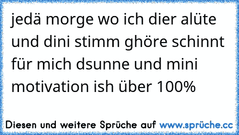 jedä morge wo ich dier alüte und dini stimm ghöre schinnt für mich dsunne und mini motivation ish über 100% ♥