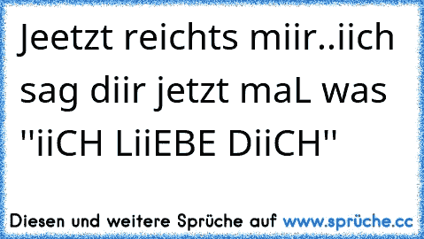 Jeetzt reichts miir..
iich sag diir jetzt maL was ''iiCH LiiEBE DiiCH'' ♥