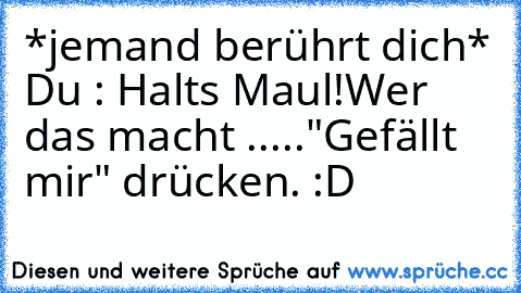 *jemand berührt dich* 
Du : Halts Maul!
Wer das macht ..
..."Gefällt mir" drücken. :D