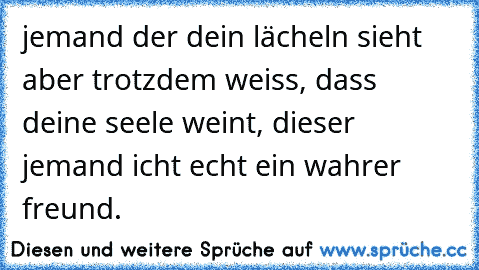 jemand der dein lächeln sieht aber trotzdem weiss, dass deine seele weint, dieser jemand icht echt ein wahrer freund. ♥