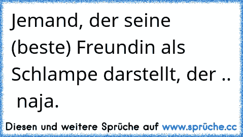 Jemand, der seine (beste) Freundin als Schlampe darstellt, der ..  naja.