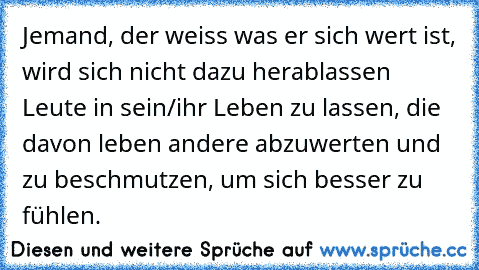 Jemand, der weiss was er sich wert ist, wird sich nicht dazu herablassen Leute in sein/ihr Leben zu lassen, die davon leben andere abzuwerten und zu beschmutzen, um sich besser zu fühlen.