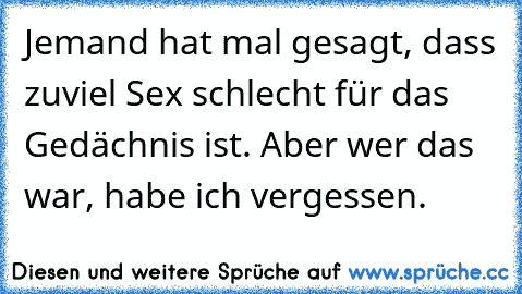 Jemand hat mal gesagt, dass zuviel Sex schlecht für das Gedächnis ist. Aber wer das war, habe ich vergessen.