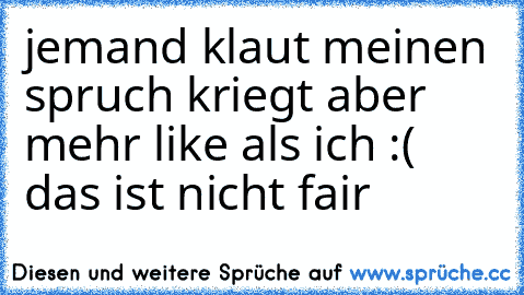 jemand klaut meinen spruch kriegt aber mehr like als ich :( das ist nicht fair