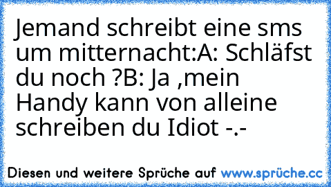 Jemand schreibt eine sms um mitternacht:
A: Schläfst du noch ?
B: Ja ,mein Handy kann von alleine schreiben du Idiot -.-