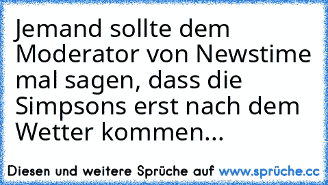 Jemand sollte dem Moderator von Newstime mal sagen, dass die Simpsons erst nach dem Wetter kommen...