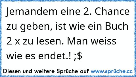 Jemandem eine 2. Chance zu geben, ist wie ein Buch 2 x zu lesen. Man weiss wie es endet.! ;$