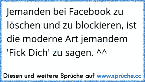 Jemanden bei Facebook zu löschen und zu blockieren, ist die moderne Art jemandem 'Fick Dich' zu sagen. ^^