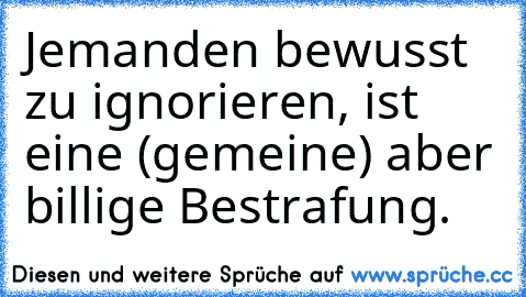 Jemanden bewusst zu ignorieren, ist eine (gemeine) aber billige Bestrafung.