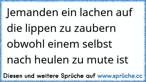 Jemanden ein lachen auf die lippen zu zaubern obwohl einem selbst nach heulen zu mute ist