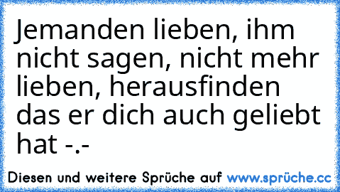 Jemanden lieben, ihm nicht sagen, nicht mehr lieben, herausfinden das er dich auch geliebt hat -.-