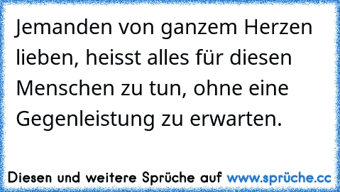 Jemanden von ganzem Herzen lieben, heisst alles für diesen Menschen zu tun, ohne eine Gegenleistung zu erwarten.