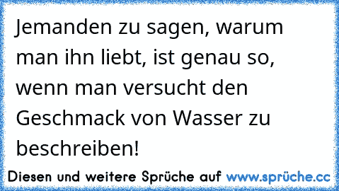 Jemanden zu sagen, warum man ihn liebt, ist genau so, wenn man versucht den Geschmack von Wasser zu beschreiben! ♥