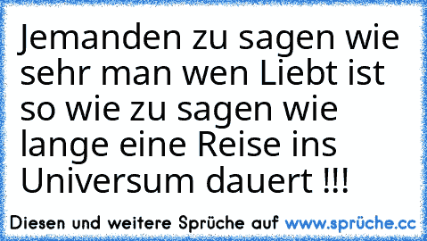 Jemanden zu sagen wie sehr man wen Liebt ist so wie zu sagen wie lange eine Reise ins Universum dauert !!! ♥ ♥ ♥