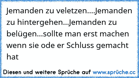 Jemanden zu veletzen....
Jemanden zu hintergehen...
Jemanden zu belügen...
sollte man erst machen wenn sie ode er Schluss gemacht hat