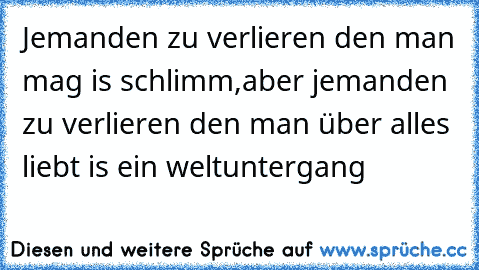 Jemanden zu verlieren den man mag is schlimm,aber jemanden zu verlieren den man über alles liebt is ein weltuntergang