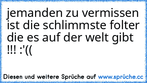 jemanden zu vermissen ist die schlimmste folter die es auf der welt gibt !!! :'((