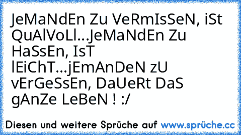 JeMaNdEn Zu VeRmIsSeN, iSt QuAlVoLl...JeMaNdEn Zu HaSsEn, IsT lEiChT...jEmAnDeN zU vErGeSsEn, DaUeRt DaS gAnZe LeBeN ! :/