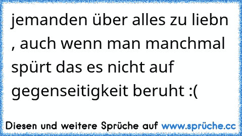 jemanden über alles zu liebn , auch wenn man manchmal spürt das es nicht auf gegenseitigkeit beruht :(