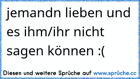 jemandn lieben und es ihm/ihr nicht sagen können :(