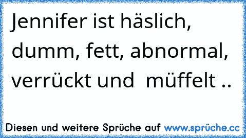 Jennifer ist häslich, dumm, fett, abnormal, verrückt und  müffelt ..