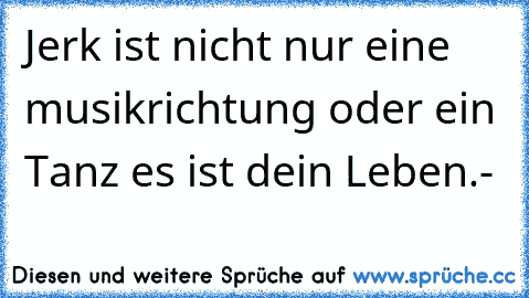 Jerk ist nicht nur eine musikrichtung oder ein Tanz es ist dein Leben.-