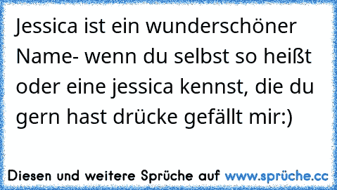 Jessica ist ein wunderschöner Name- wenn du selbst so heißt oder eine jessica kennst, die du gern hast drücke gefällt mir:)